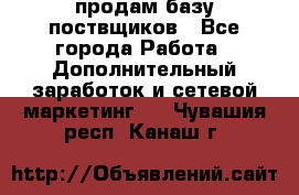 продам базу поствщиков - Все города Работа » Дополнительный заработок и сетевой маркетинг   . Чувашия респ.,Канаш г.